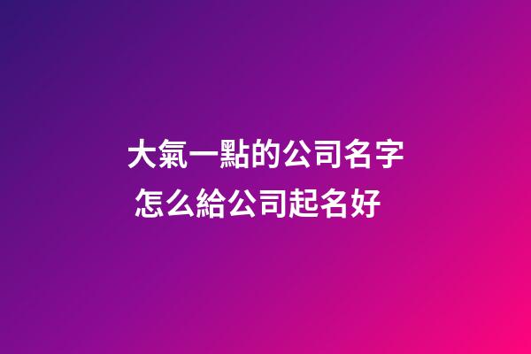 大氣一點的公司名字 怎么給公司起名好-第1張-公司起名-玄機派